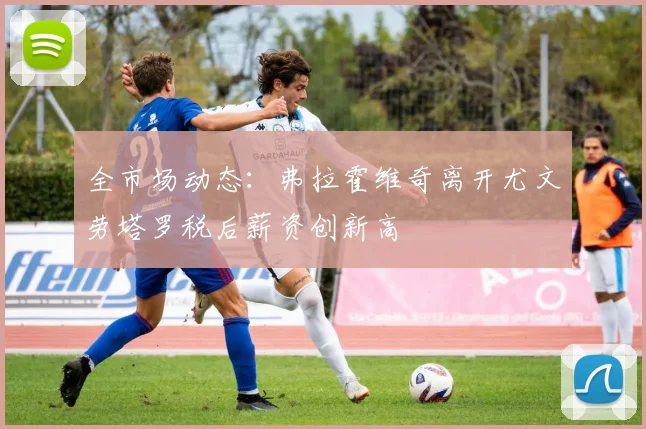 全市场动态：弗拉霍维奇离开尤文劳塔罗税后薪资创新高