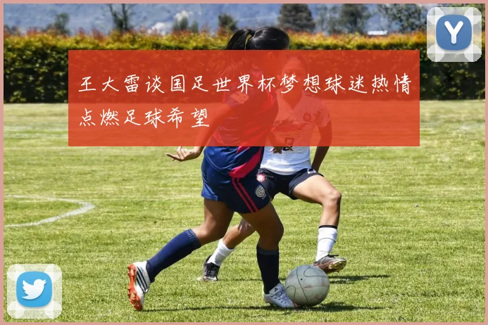 王大雷谈国足世界杯梦想球迷热情点燃足球希望