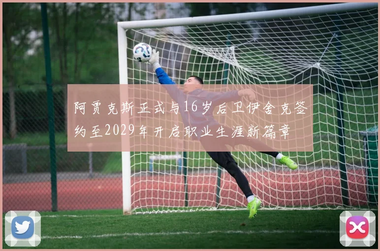 阿贾克斯正式与16岁后卫伊舍克签约至2029年开启职业生涯新篇章