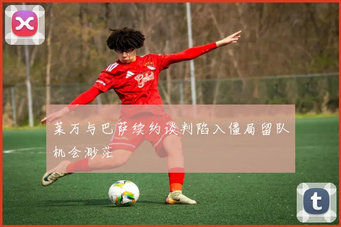 莱万与巴萨续约谈判陷入僵局留队机会渺茫