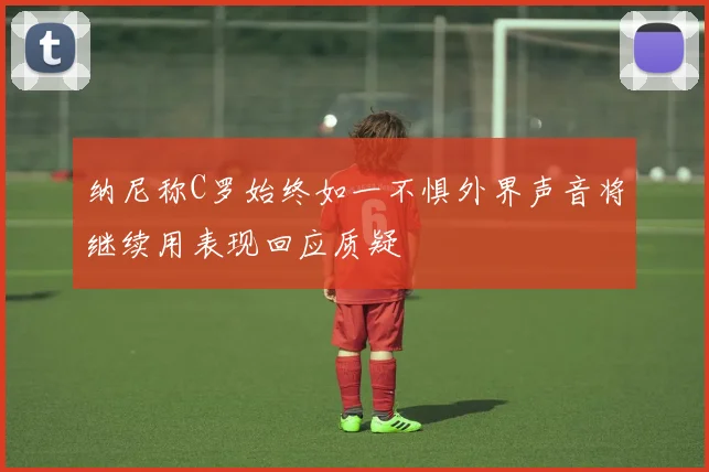 纳尼称C罗始终如一不惧外界声音将继续用表现回应质疑