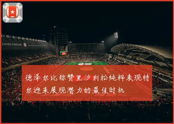 德泽尔比称赞里沙利松纯粹表现特尔迎来展现潜力的最佳时机