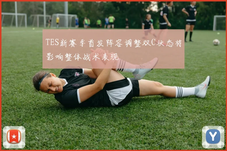 TES新赛季首发阵容调整双C状态将影响整体战术表现