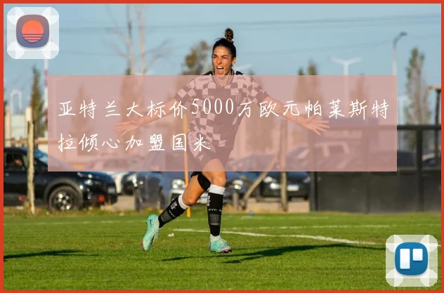亚特兰大标价5000万欧元帕莱斯特拉倾心加盟国米