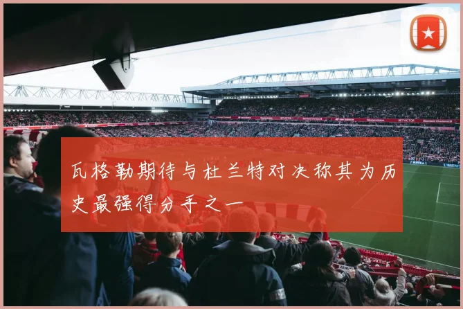 瓦格勒期待与杜兰特对决称其为历史最强得分手之一