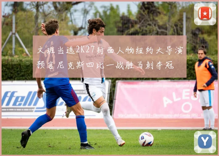 文班当选2K27封面人物纽约大导演预言尼克斯四比一战胜马刺夺冠