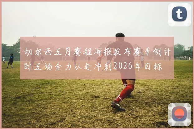 切尔西五月赛程海报发布赛季倒计时五场全力以赴冲刺2026年目标