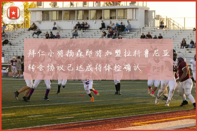 拜仁小将扬森即将加盟拉科鲁尼亚转会协议已达成待体检确认