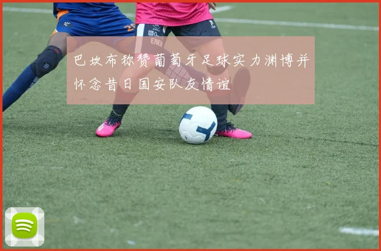 巴坎布称赞葡萄牙足球实力渊博并怀念昔日国安队友情谊