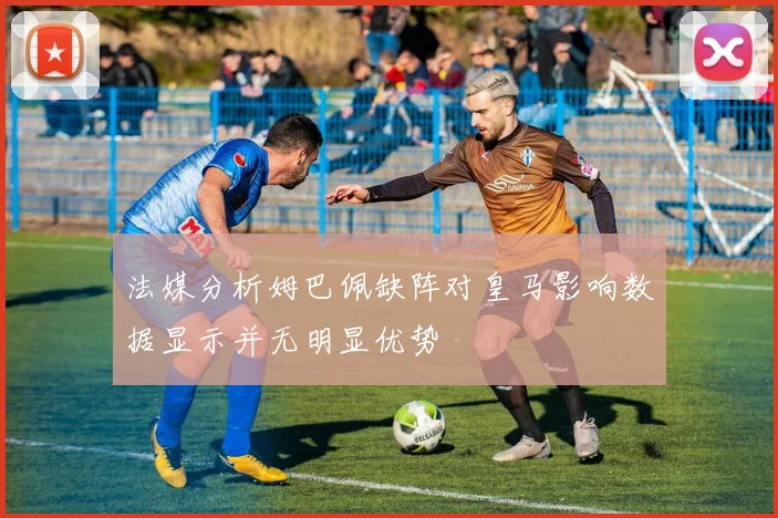 法媒分析姆巴佩缺阵对皇马影响数据显示并无明显优势