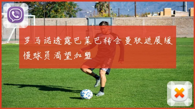 罗马诺透露巴莱巴转会曼联进展缓慢球员渴望加盟