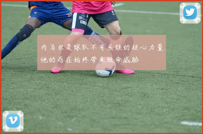 内马尔是球队不可或缺的核心力量他的存在始终带来致命威胁