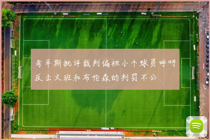 考辛斯批评裁判偏袒小个球员呼吁反击文班和布伦森的判罚不公