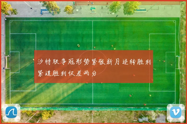 沙特联争冠形势紧张新月逆转胜利紧追胜利仅差两分