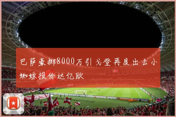 巴萨豪掷8000万引戈登再度出击小蜘蛛报价达亿欧