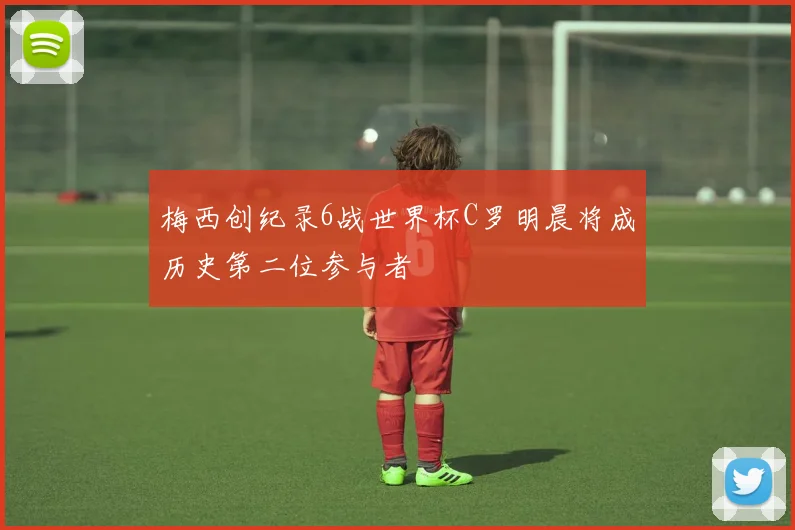 梅西创纪录6战世界杯C罗明晨将成历史第二位参与者
