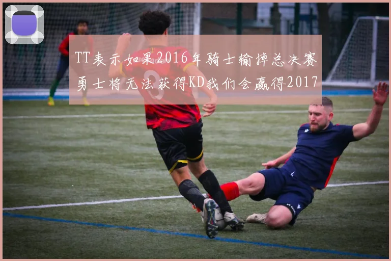 TT表示如果2016年骑士输掉总决赛勇士将无法获得KD我们会赢得2017和2018年总冠军