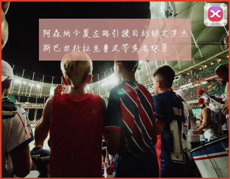 阿森纳今夏左路引援目标锁定罗杰斯巴尔科拉克鲁皮等多名球员