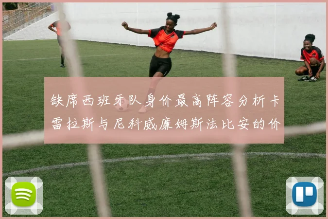 缺席西班牙队身价最高阵容分析卡雷拉斯与尼科威廉姆斯法比安的价值探讨