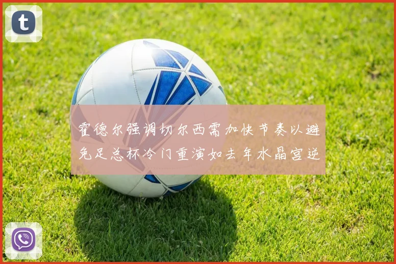霍德尔强调切尔西需加快节奏以避免足总杯冷门重演如去年水晶宫逆袭曼城