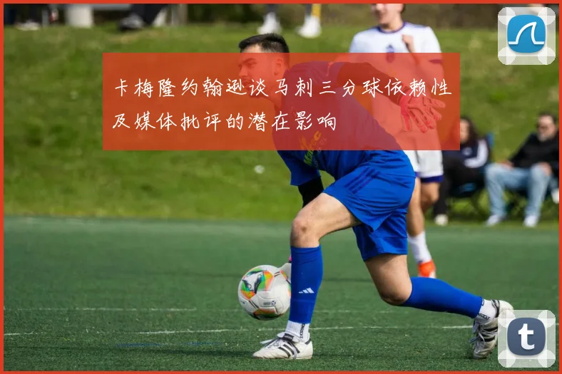 卡梅隆约翰逊谈马刺三分球依赖性及媒体批评的潜在影响