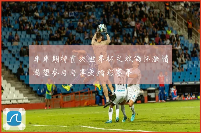 库库期待首次世界杯之旅满怀激情渴望参与与享受精彩赛事
