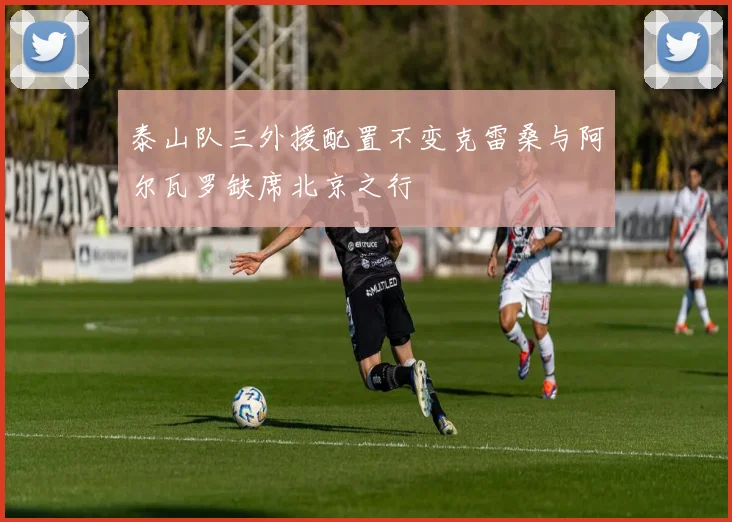 泰山队三外援配置不变克雷桑与阿尔瓦罗缺席北京之行