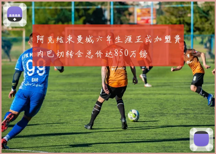 阿克结束曼城六年生涯正式加盟费内巴切转会总价达850万镑