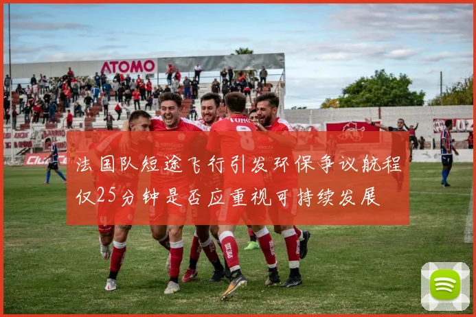 法国队短途飞行引发环保争议航程仅25分钟是否应重视可持续发展