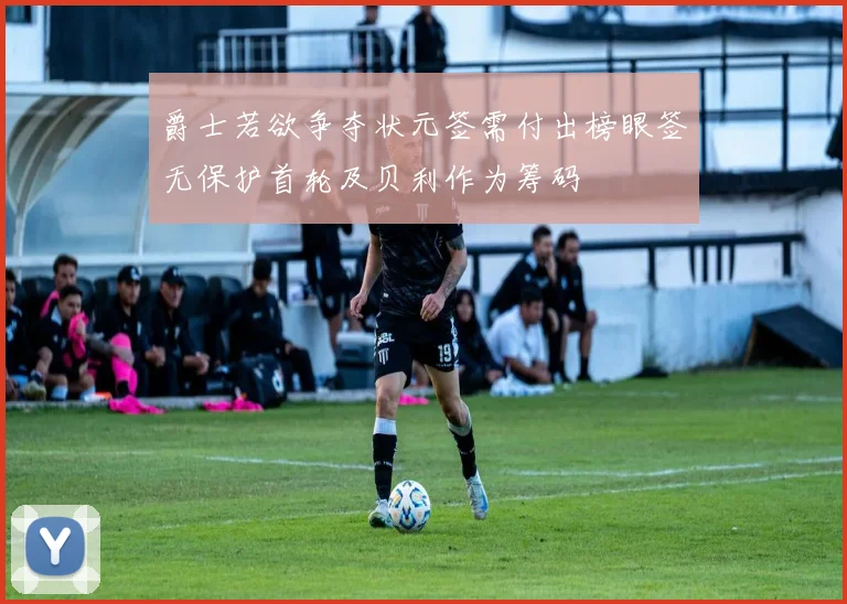 爵士若欲争夺状元签需付出榜眼签无保护首轮及贝利作为筹码