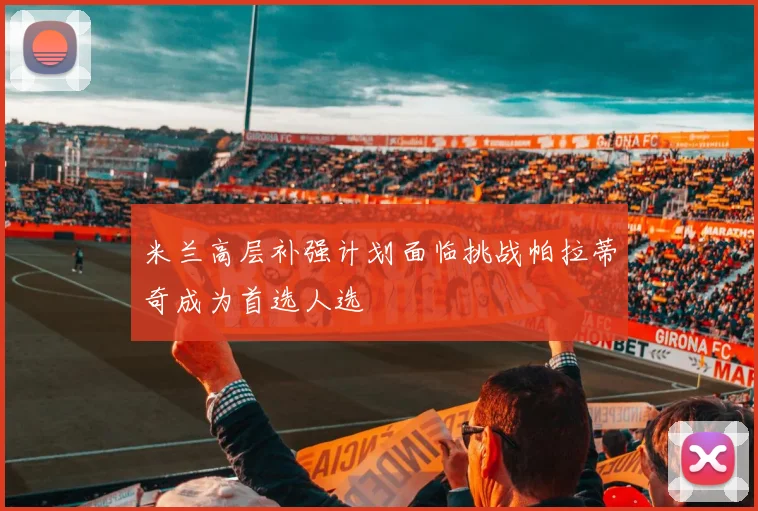 米兰高层补强计划面临挑战帕拉蒂奇成为首选人选