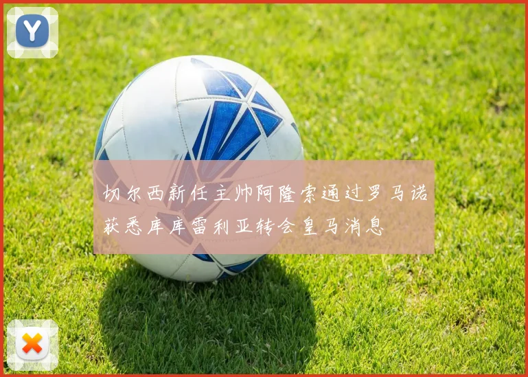 切尔西新任主帅阿隆索通过罗马诺获悉库库雷利亚转会皇马消息