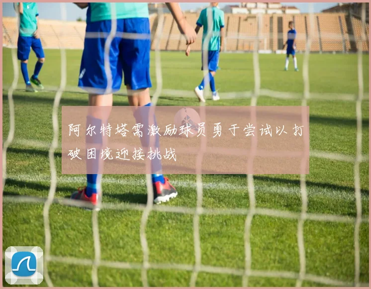 阿尔特塔需激励球员勇于尝试以打破困境迎接挑战